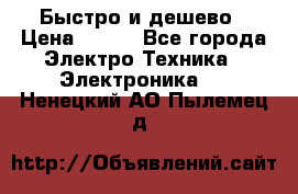 Быстро и дешево › Цена ­ 500 - Все города Электро-Техника » Электроника   . Ненецкий АО,Пылемец д.